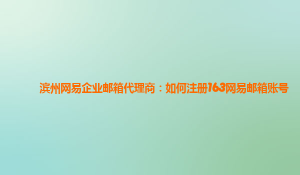 皇冠信用网代理如何注册_滨州网易企业邮箱代理商:如何注册163网易邮箱账号