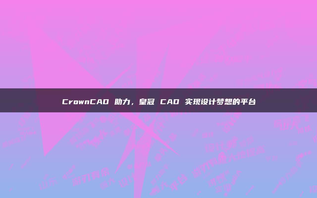 皇冠平台_CrownCAD助力皇冠平台,皇冠CAD实现设计梦想的平台